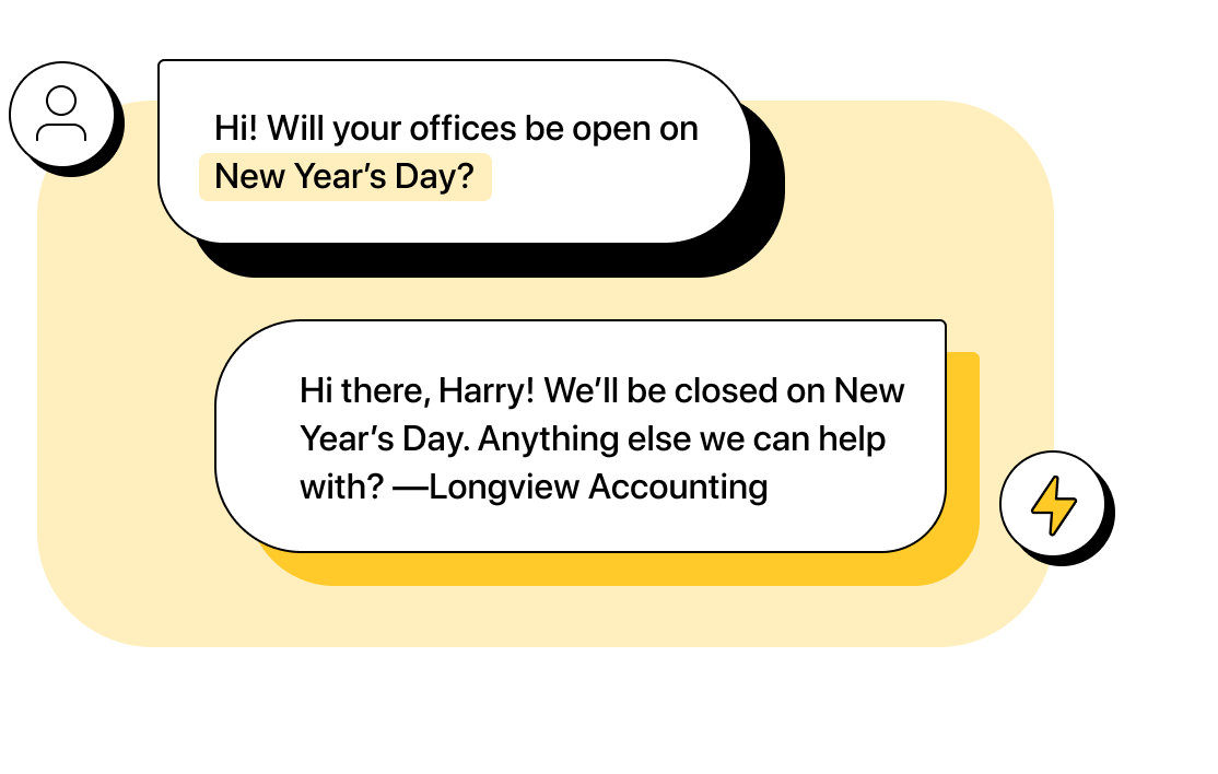 Customer texts: &ldquo;Hi! Will your offices be open on New Year&rsquo;s Day?&rdquo; Company automation replies: &ldquo;Hi there, Harry! We&rsquo;ll be closed on New Year&rsquo;s Day. Anything else we can help with? &mdash;Longview Accounting&rdquo;