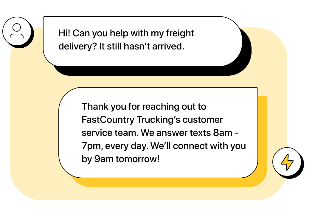 Customer texts &ldquo;Hi! Can you help with my freight delivery? It still hasn&rsquo;t arrived.&rdquo; Company automation replies, &ldquo;Thank you for reaching out to FastCountry Trucking&rsquo;s customer service team. We answer texts 8am - 7pm, every day. We&rsquo;ll connect with you by 9am tomorrow!&rdquo;